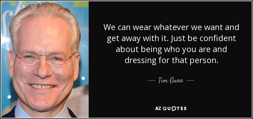 We can wear whatever we want and get away with it. Just be confident about being who you are and dressing for that person. - Tim Gunn