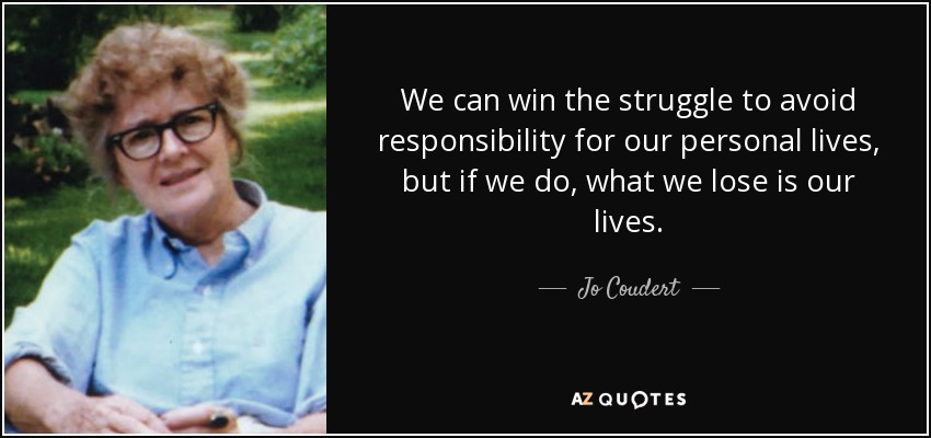 We can win the struggle to avoid responsibility for our personal lives, but if we do, what we lose is our lives. - Jo Coudert