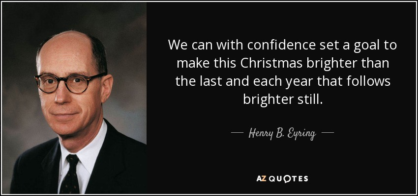 We can with confidence set a goal to make this Christmas brighter than the last and each year that follows brighter still. - Henry B. Eyring