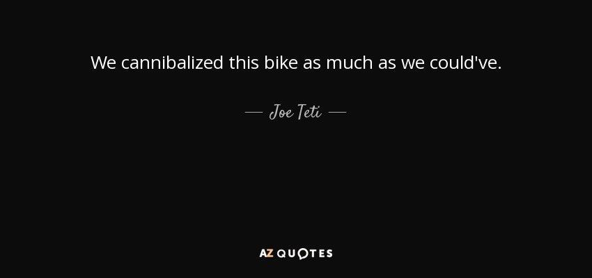 We cannibalized this bike as much as we could've. - Joe Teti