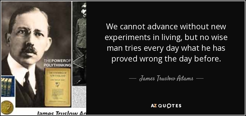 We cannot advance without new experiments in living, but no wise man tries every day what he has proved wrong the day before. - James Truslow Adams