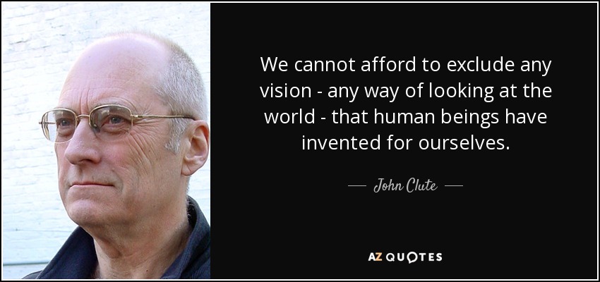 We cannot afford to exclude any vision - any way of looking at the world - that human beings have invented for ourselves. - John Clute