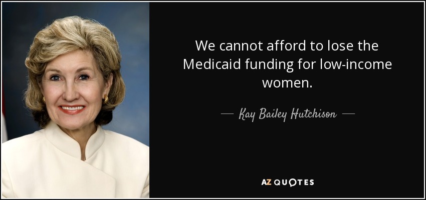We cannot afford to lose the Medicaid funding for low-income women. - Kay Bailey Hutchison