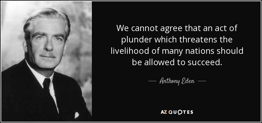 We cannot agree that an act of plunder which threatens the livelihood of many nations should be allowed to succeed. - Anthony Eden