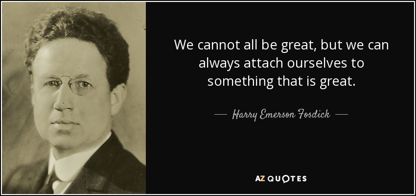We cannot all be great, but we can always attach ourselves to something that is great. - Harry Emerson Fosdick
