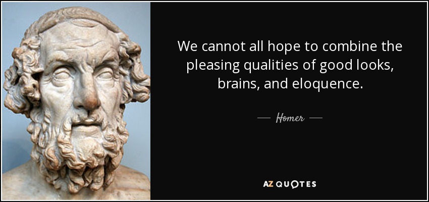 We cannot all hope to combine the pleasing qualities of good looks, brains, and eloquence. - Homer