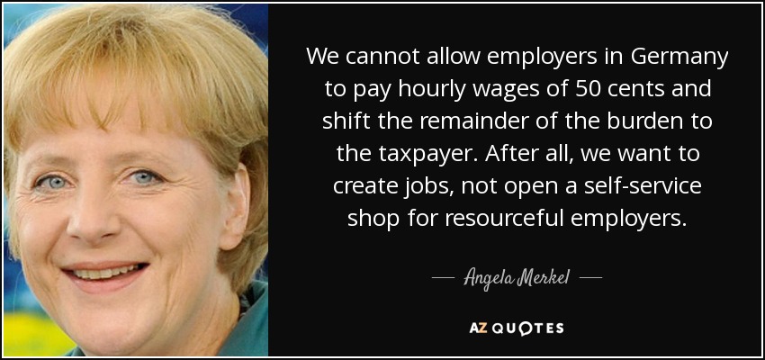 We cannot allow employers in Germany to pay hourly wages of 50 cents and shift the remainder of the burden to the taxpayer. After all, we want to create jobs, not open a self-service shop for resourceful employers. - Angela Merkel