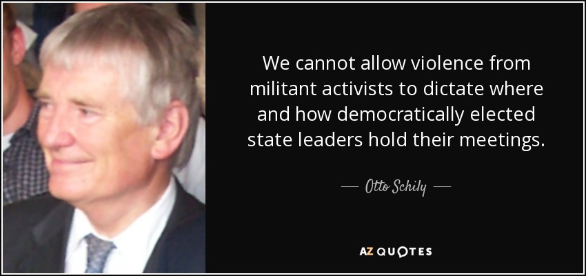 We cannot allow violence from militant activists to dictate where and how democratically elected state leaders hold their meetings. - Otto Schily