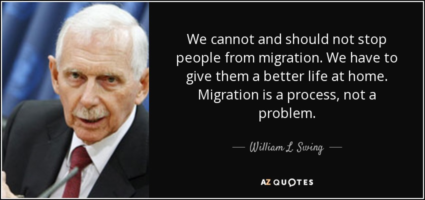 We cannot and should not stop people from migration. We have to give them a better life at home. Migration is a process, not a problem. - William L. Swing