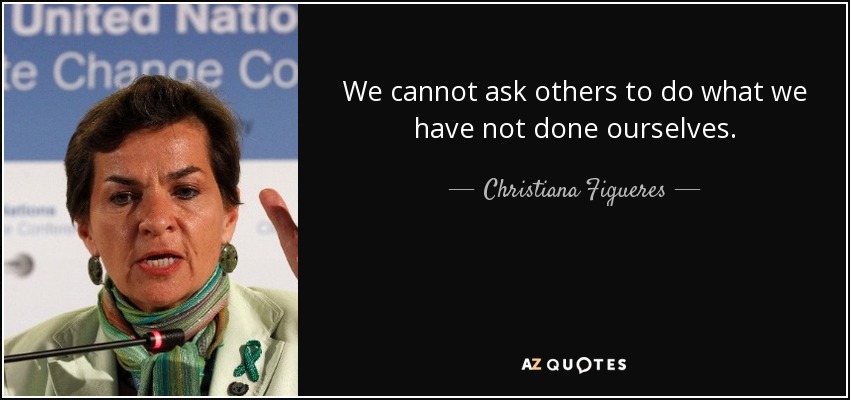 We cannot ask others to do what we have not done ourselves. - Christiana Figueres