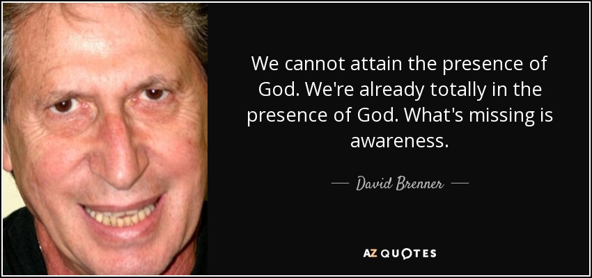 We cannot attain the presence of God. We're already totally in the presence of God. What's missing is awareness. - David Brenner
