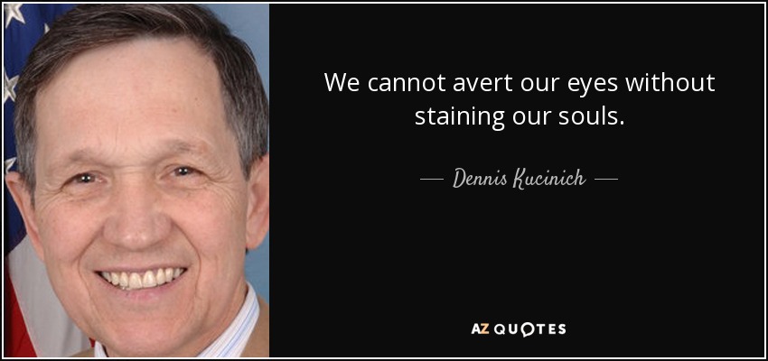 We cannot avert our eyes without staining our souls. - Dennis Kucinich