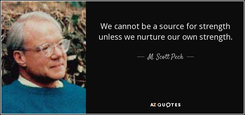 We cannot be a source for strength unless we nurture our own strength. - M. Scott Peck