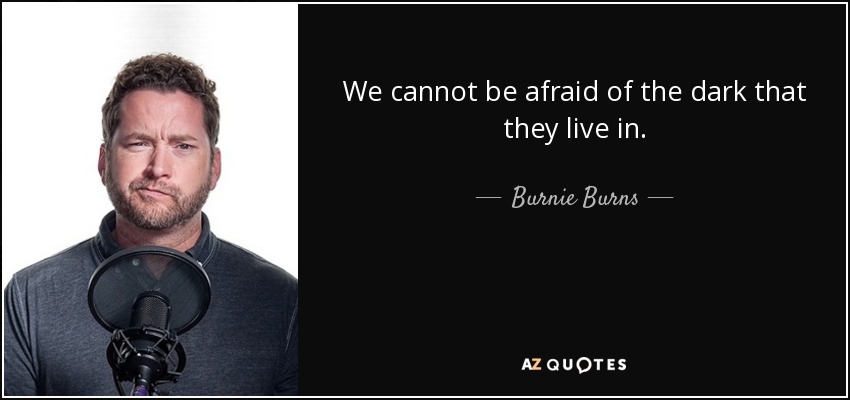 We cannot be afraid of the dark that they live in. - Burnie Burns