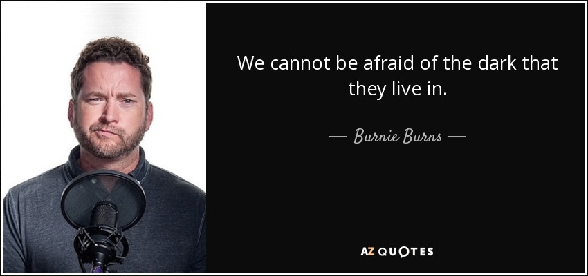 We cannot be afraid of the dark that they live in. - Burnie Burns