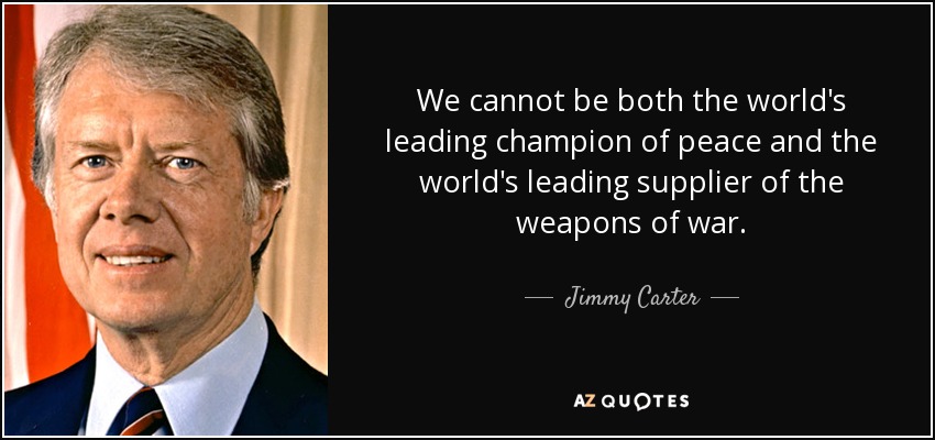 We cannot be both the world's leading champion of peace and the world's leading supplier of the weapons of war. - Jimmy Carter