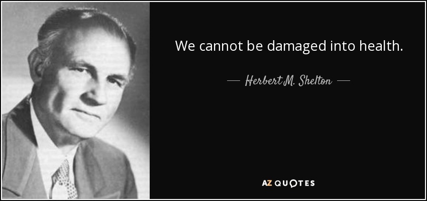 We cannot be damaged into health. - Herbert M. Shelton