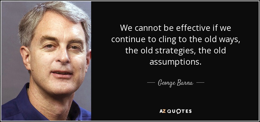 We cannot be effective if we continue to cling to the old ways, the old strategies, the old assumptions. - George Barna