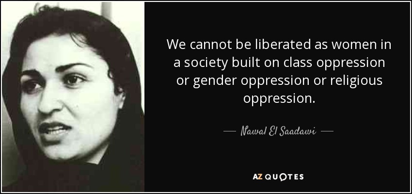We cannot be liberated as women in a society built on class oppression or gender oppression or religious oppression. - Nawal El Saadawi