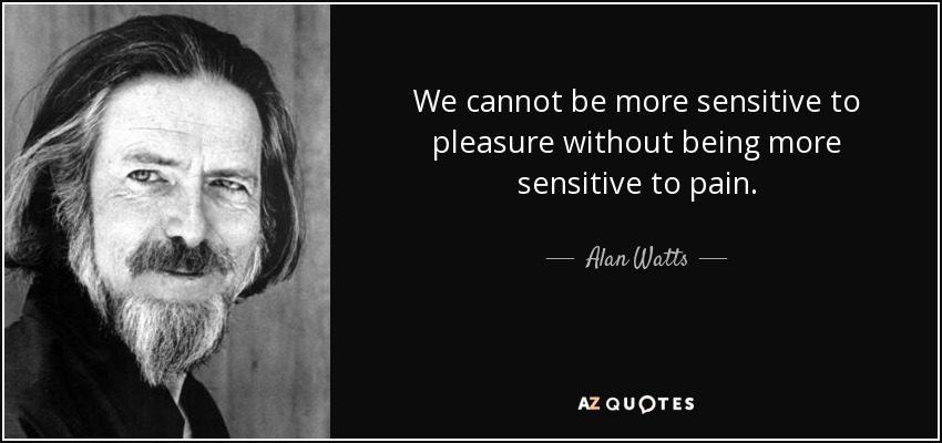 We cannot be more sensitive to pleasure without being more sensitive to pain. - Alan Watts