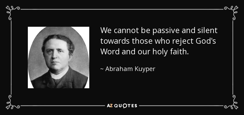 We cannot be passive and silent towards those who reject God's Word and our holy faith. - Abraham Kuyper