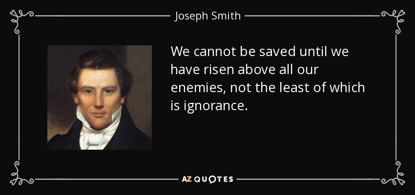 We cannot be saved until we have risen above all our enemies, not the least of which is ignorance. - Joseph Smith, Jr.