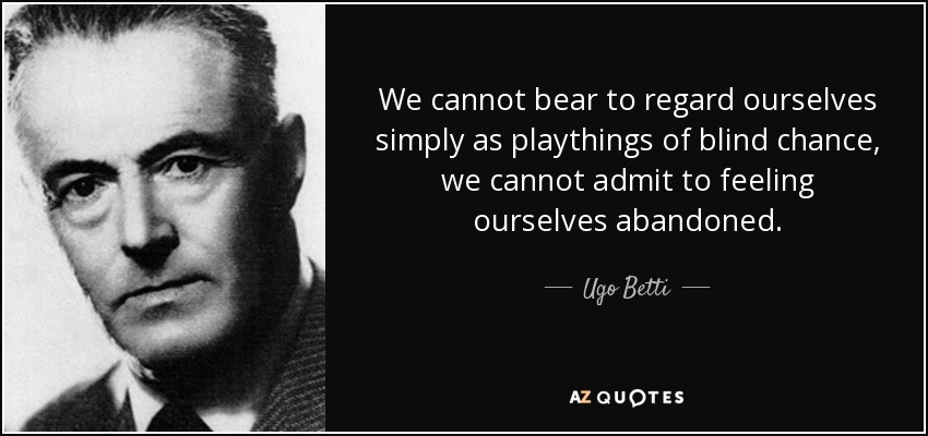 We cannot bear to regard ourselves simply as playthings of blind chance, we cannot admit to feeling ourselves abandoned. - Ugo Betti