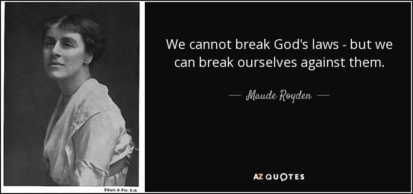 We cannot break God's laws - but we can break ourselves against them. - Maude Royden