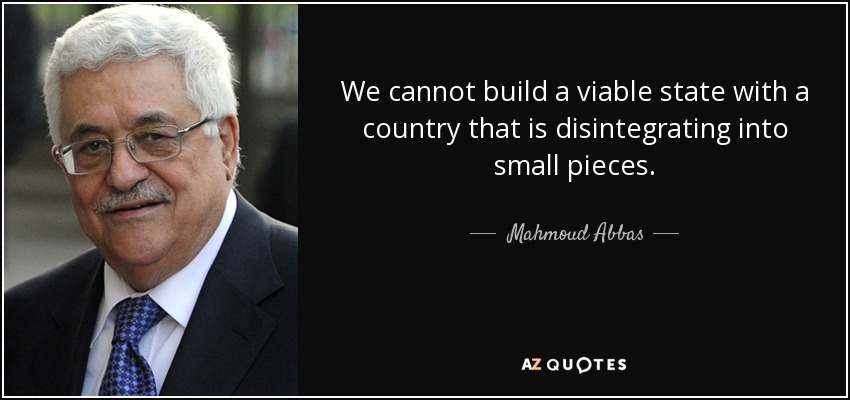 We cannot build a viable state with a country that is disintegrating into small pieces. - Mahmoud Abbas