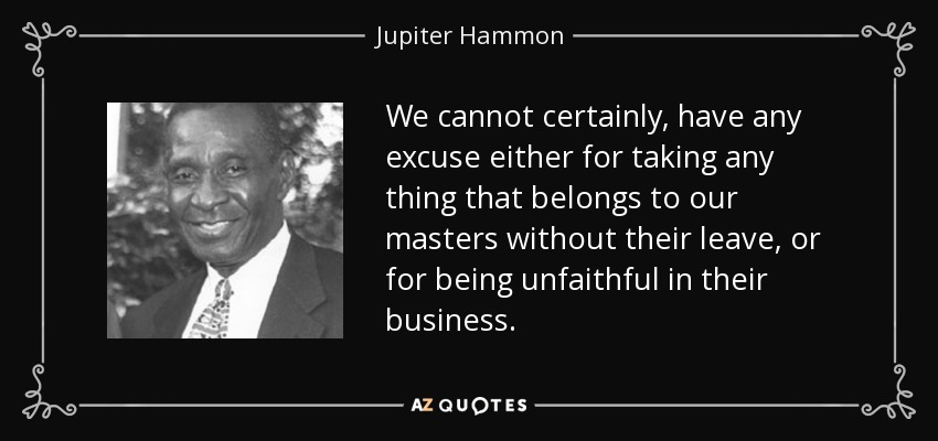 We cannot certainly, have any excuse either for taking any thing that belongs to our masters without their leave, or for being unfaithful in their business. - Jupiter Hammon