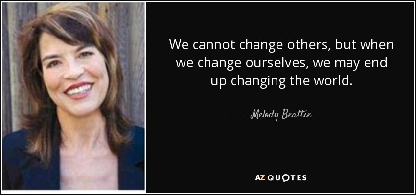 We cannot change others, but when we change ourselves, we may end up changing the world. - Melody Beattie