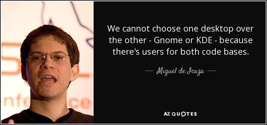 We cannot choose one desktop over the other - Gnome or KDE - because there's users for both code bases. - Miguel de Icaza