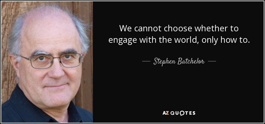 We cannot choose whether to engage with the world, only how to. - Stephen Batchelor