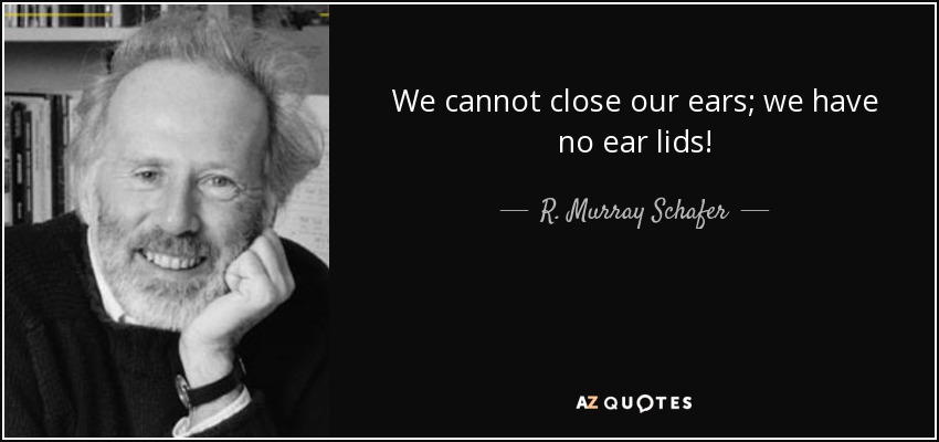 We cannot close our ears; we have no ear lids! - R. Murray Schafer
