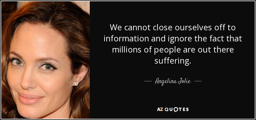 We cannot close ourselves off to information and ignore the fact that millions of people are out there suffering. - Angelina Jolie