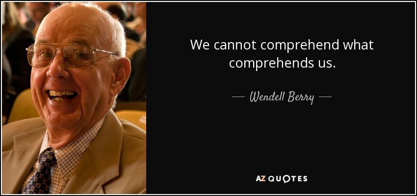 We cannot comprehend what comprehends us. - Wendell Berry