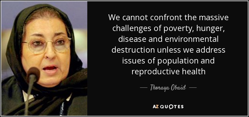 We cannot confront the massive challenges of poverty, hunger, disease and environmental destruction unless we address issues of population and reproductive health - Thoraya Obaid