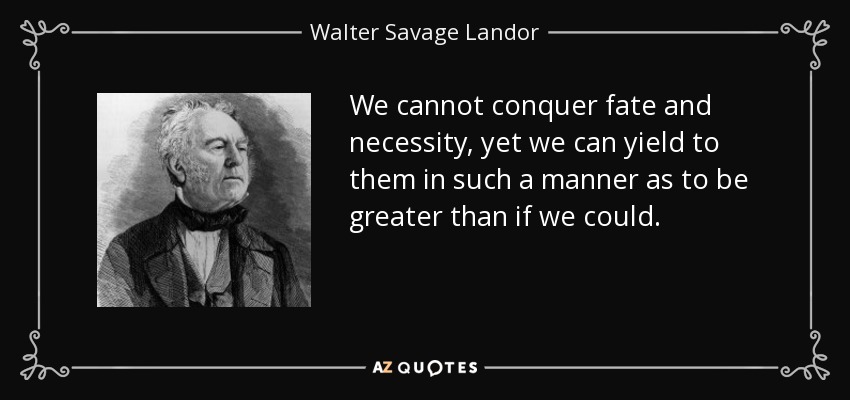 We cannot conquer fate and necessity, yet we can yield to them in such a manner as to be greater than if we could. - Walter Savage Landor