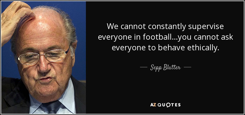 We cannot constantly supervise everyone in football ...you cannot ask everyone to behave ethically. - Sepp Blatter