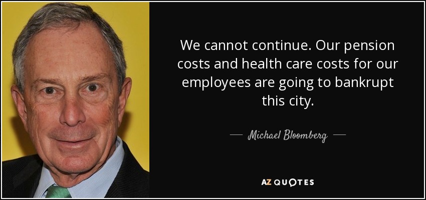 We cannot continue. Our pension costs and health care costs for our employees are going to bankrupt this city. - Michael Bloomberg