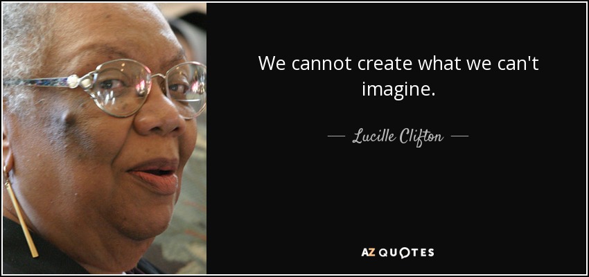 We cannot create what we can't imagine. - Lucille Clifton