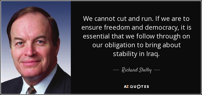 We cannot cut and run. If we are to ensure freedom and democracy, it is essential that we follow through on our obligation to bring about stability in Iraq. - Richard Shelby