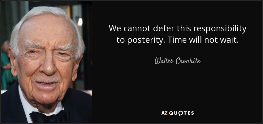We cannot defer this responsibility to posterity. Time will not wait. - Walter Cronkite