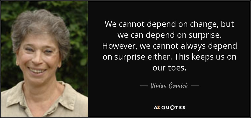 We cannot depend on change, but we can depend on surprise. However, we cannot always depend on surprise either. This keeps us on our toes. - Vivian Gornick