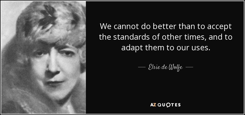 We cannot do better than to accept the standards of other times, and to adapt them to our uses. - Elsie de Wolfe