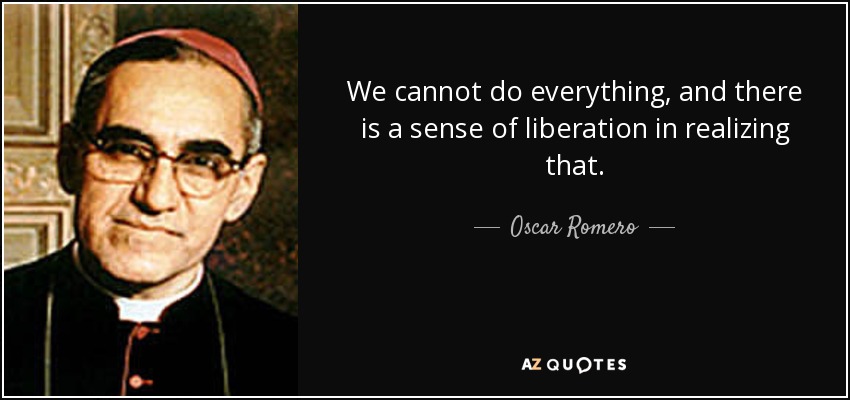 We cannot do everything, and there is a sense of liberation in realizing that. - Oscar Romero