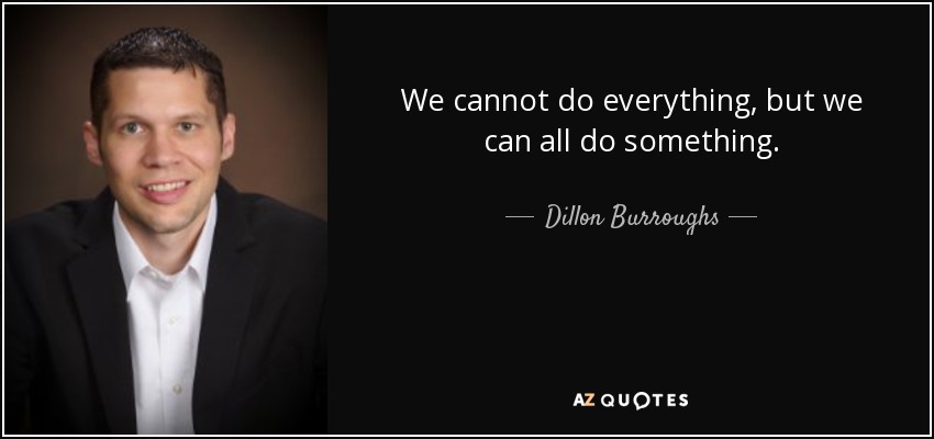 We cannot do everything, but we can all do something. - Dillon Burroughs