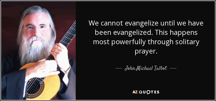 We cannot evangelize until we have been evangelized. This happens most powerfully through solitary prayer. - John Michael Talbot