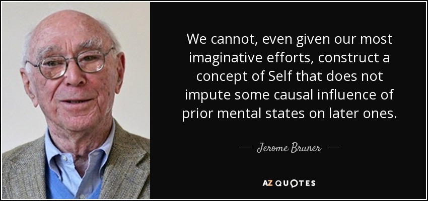 We cannot, even given our most imaginative efforts, construct a concept of Self that does not impute some causal influence of prior mental states on later ones. - Jerome Bruner