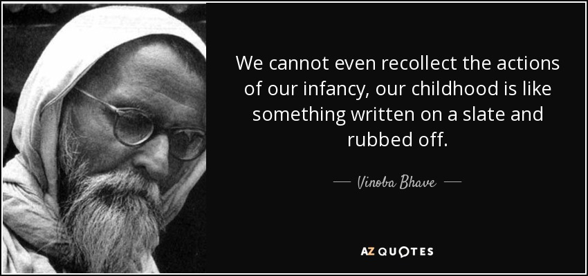 We cannot even recollect the actions of our infancy, our childhood is like something written on a slate and rubbed off. - Vinoba Bhave